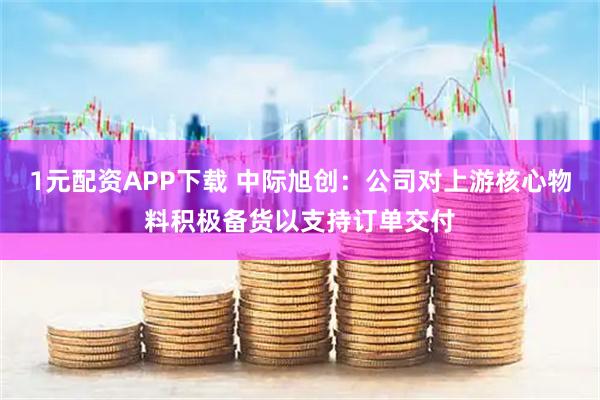 1元配资APP下载 中际旭创：公司对上游核心物料积极备货以支持订单交付