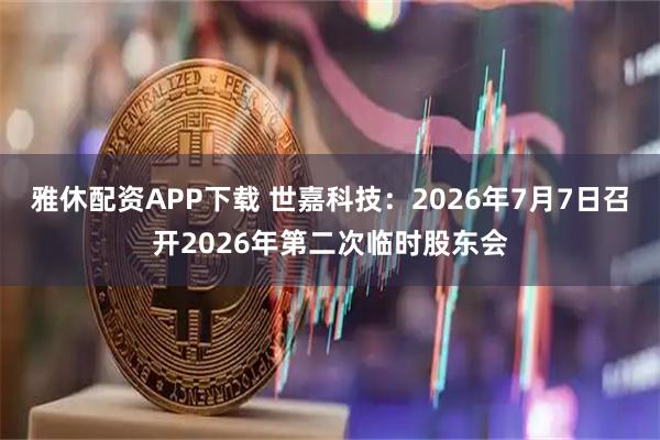 雅休配资APP下载 世嘉科技：2026年7月7日召开2026年第二次临时股东会