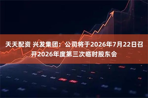 天天配资 兴发集团：公司将于2026年7月22日召开2026年度第三次临时股东会