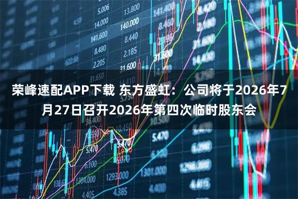 荣峰速配APP下载 东方盛虹：公司将于2026年7月27日召开2026年第四次临时股东会