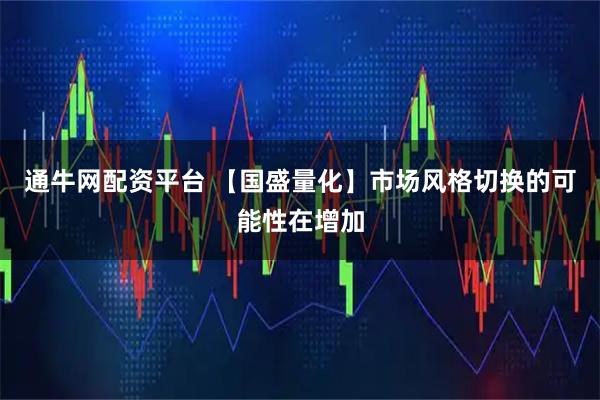 通牛网配资平台 【国盛量化】市场风格切换的可能性在增加