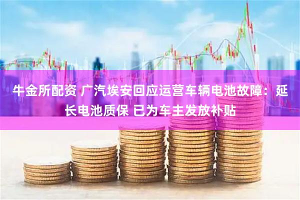 牛金所配资 广汽埃安回应运营车辆电池故障：延长电池质保 已为车主发放补贴