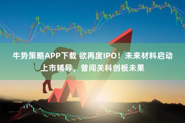 牛势策略APP下载 欲再度IPO！未来材料启动上市辅导，曾闯关科创板未果
