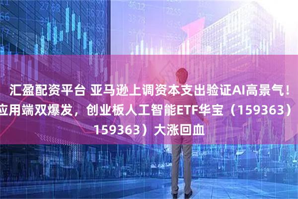 汇盈配资平台 亚马逊上调资本支出验证AI高景气！光模块+应用端双爆发，创业板人工智能ETF华宝（159363）大涨回血