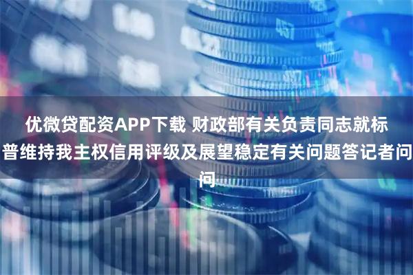 优微贷配资APP下载 财政部有关负责同志就标普维持我主权信用评级及展望稳定有关问题答记者问