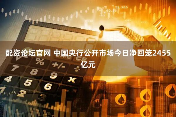 配资论坛官网 中国央行公开市场今日净回笼2455亿元