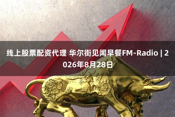 线上股票配资代理 华尔街见闻早餐FM-Radio | 2026年8月28日