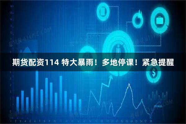 期货配资114 特大暴雨！多地停课！紧急提醒