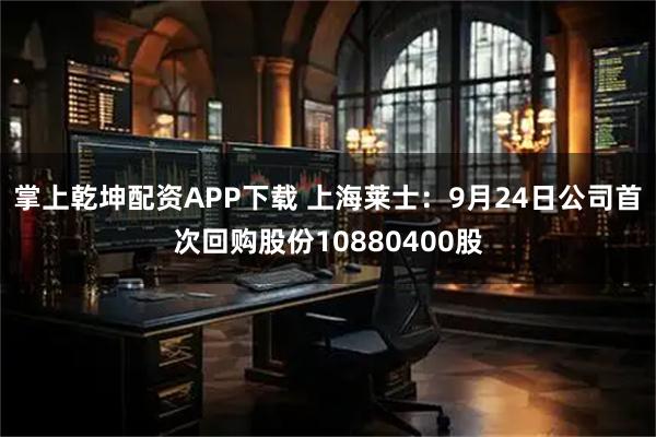 掌上乾坤配资APP下载 上海莱士：9月24日公司首次回购股份10880400股