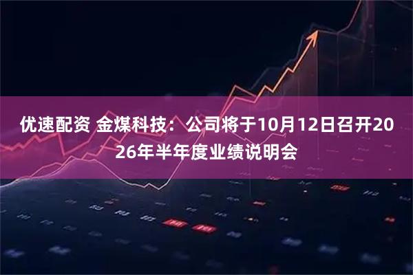 优速配资 金煤科技：公司将于10月12日召开2026年半年度业绩说明会