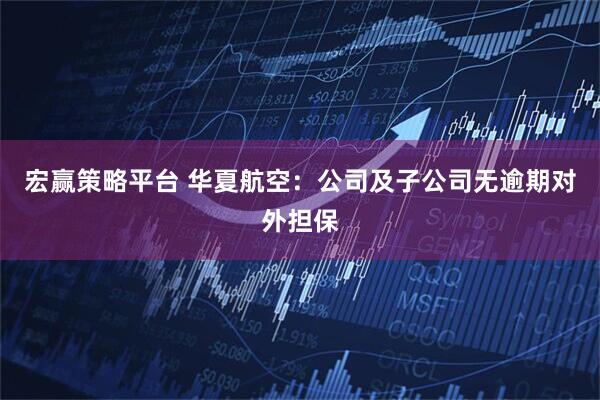 宏赢策略平台 华夏航空：公司及子公司无逾期对外担保