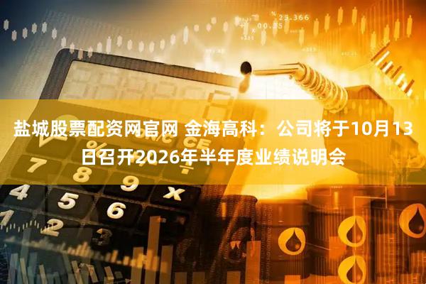 盐城股票配资网官网 金海高科:公司将于10月13日召开2026年半年度业绩说明会